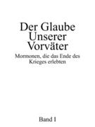 Der Glaube Unserer Vorvater: Mormonen, Die Das Ende Des Krieges Erlebten, Band I