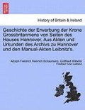 Geschichte der Erwerbung der Krone Grossbritanniens von Seiten des Hauses Hannover. Aus Akten und Urkunden des Archivs zu Hannover und den Manual-Akten Leibnitz's.