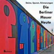 Die Berliner Mauer Heute. Steine, Spuren, Erinnerungen. Ein Foto-Reiseführer zu den Resten der Mauer seit dem Fall des Eisernen Vorhangs