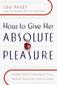 How to Give Her Absolute Pleasure: Totally Explicit Techniques Every Woman Wants Her Man to Know