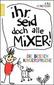 Ihr seid doch alle Mixer!