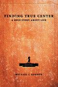 Gordon, Michael J: Finding True Center: A Golf Story about Life